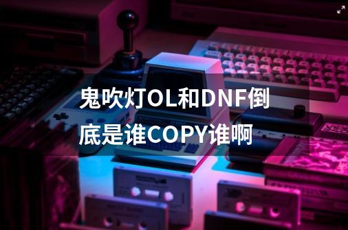 鬼吹灯OL和DNF倒底是谁COPY谁啊-第1张-游戏信息-龙启网