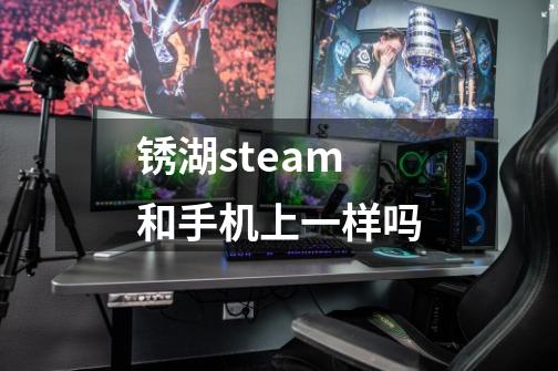 锈湖steam和手机上一样吗-第1张-游戏信息-龙启网