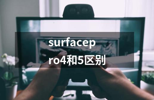 surfacepro4和5区别-第1张-游戏信息-龙启网