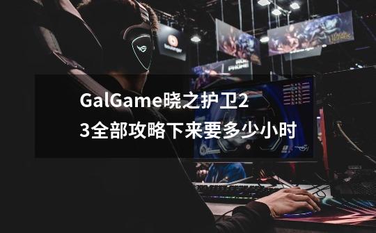 GalGame晓之护卫2+3全部攻略下来要多少小时-第1张-游戏信息-龙启网