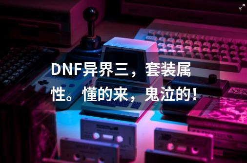 DNF异界三，套装属性。懂的来，鬼泣的！-第1张-游戏信息-龙启网
