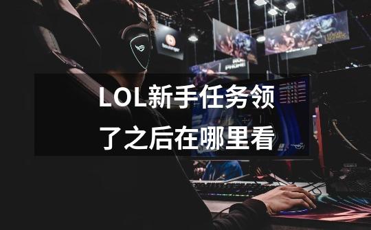 LOL新手任务领了之后在哪里看-第1张-游戏信息-龙启网