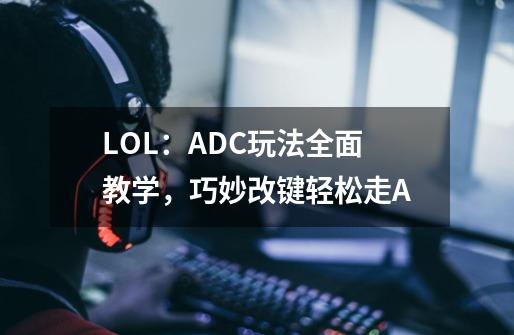 LOL:ADC玩法全面教学,巧妙改键轻松走A-第1张-游戏信息-龙启网
