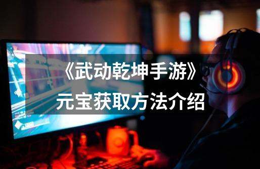 《武动乾坤手游》元宝获取方法介绍-第1张-游戏信息-龙启网