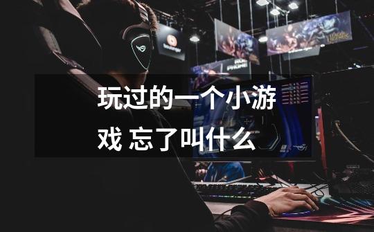 玩过的一个小游戏 忘了叫什么-第1张-游戏信息-龙启网