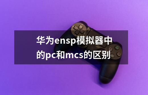 华为ensp模拟器中的pc和mcs的区别-第1张-游戏信息-龙启网