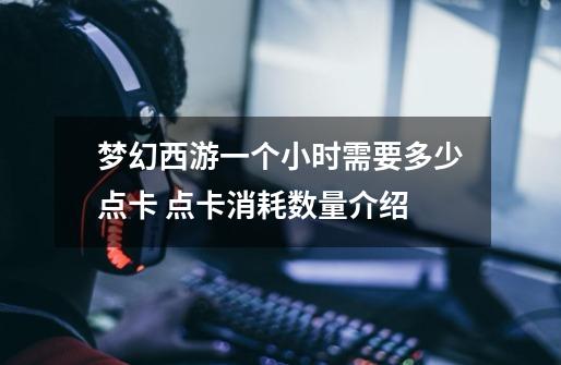 梦幻西游一个小时需要多少点卡 点卡消耗数量介绍-第1张-游戏信息-龙启网