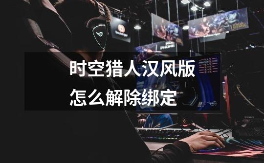 时空猎人汉风版怎么解除绑定-第1张-游戏信息-龙启网