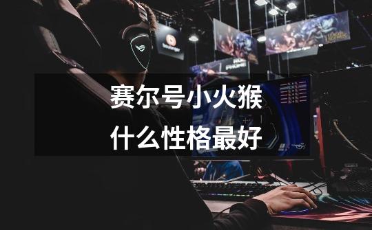 赛尔号小火猴什么性格最好-第1张-游戏信息-龙启网