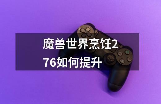 魔兽世界烹饪276如何提升-第1张-游戏信息-龙启网