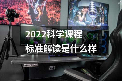 2022科学课程标准解读是什么样-第1张-游戏信息-龙启网