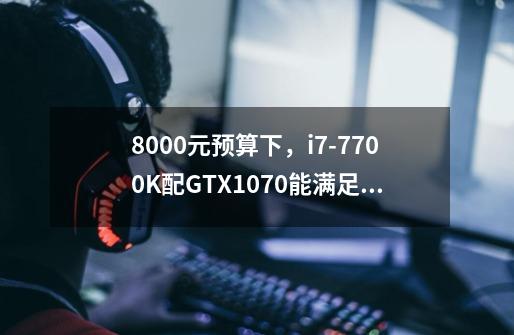 8000元预算下,i7-7700K配GTX1070能满足哪些游戏大作-第1张-游戏信息-龙启网