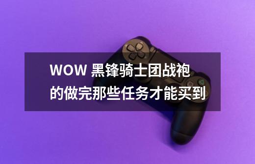 WOW 黑锋骑士团战袍的做完那些任务才能买到-第1张-游戏信息-龙启网