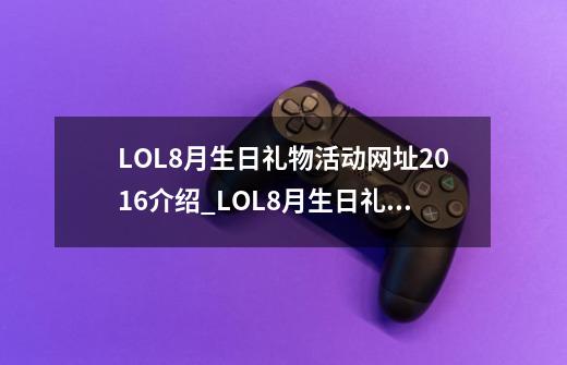 LOL8月生日礼物活动网址2016介绍_LOL8月生日礼物活动网址2016是什么-第1张-游戏信息-龙启网