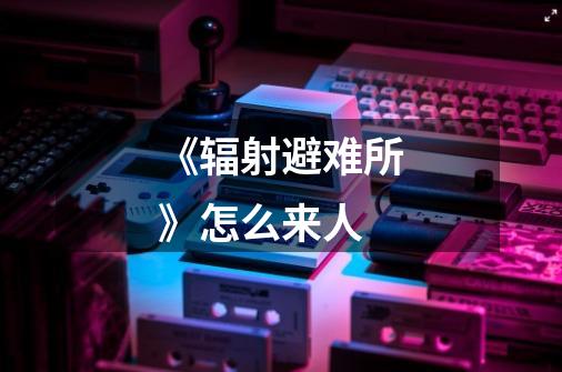 《辐射避难所》怎么来人-第1张-游戏信息-龙启网