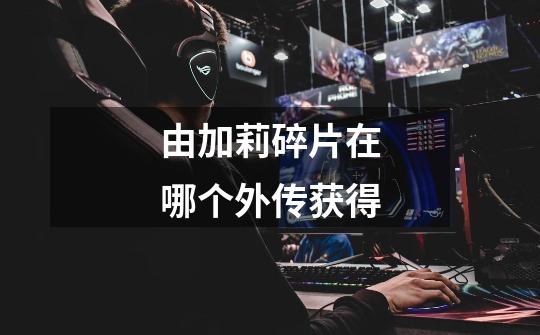 由加莉碎片在哪个外传获得-第1张-游戏信息-龙启网