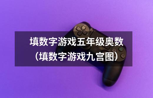 填数字游戏五年级奥数(填数字游戏九宫图)-第1张-游戏信息-龙启网