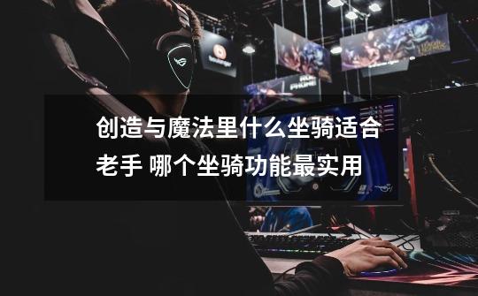 创造与魔法里什么坐骑适合老手 哪个坐骑功能最实用-第1张-游戏信息-龙启网