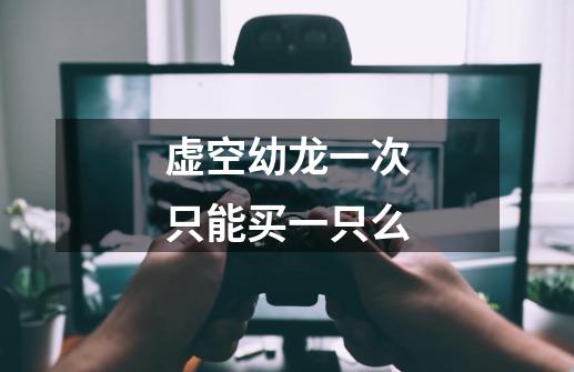 虚空幼龙一次只能买一只么-第1张-游戏信息-龙启网