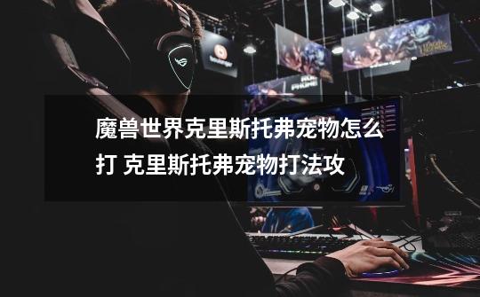 魔兽世界克里斯托弗宠物怎么打 克里斯托弗宠物打法攻-第1张-游戏信息-龙启网