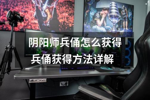 阴阳师兵俑怎么获得 兵俑获得方法详解-第1张-游戏信息-龙启网