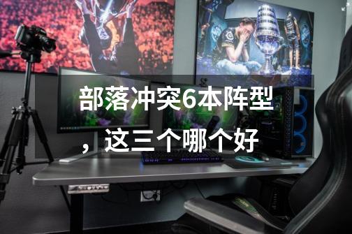部落冲突6本阵型，这三个哪个好-第1张-游戏信息-龙启网