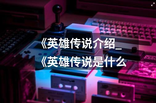 《英雄传说介绍_《英雄传说是什么-第1张-游戏信息-龙启网