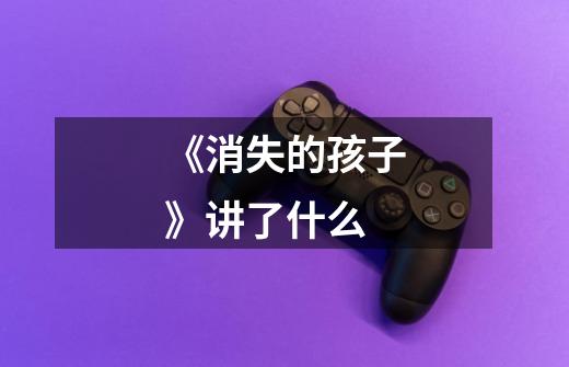 《消失的孩子》讲了什么-第1张-游戏信息-龙启网