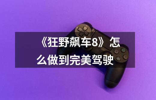 《狂野飙车8》怎么做到完美驾驶-第1张-游戏信息-龙启网