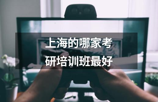上海的哪家考研培训班最好-第1张-游戏信息-龙启网