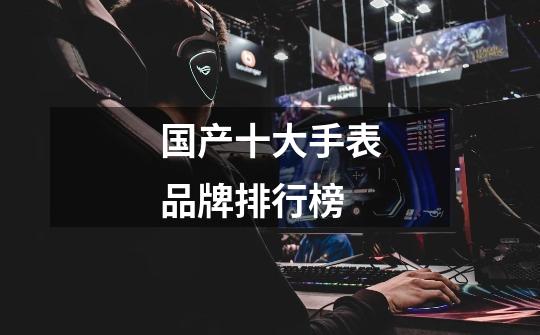 国产十大手表品牌排行榜-第1张-游戏信息-龙启网