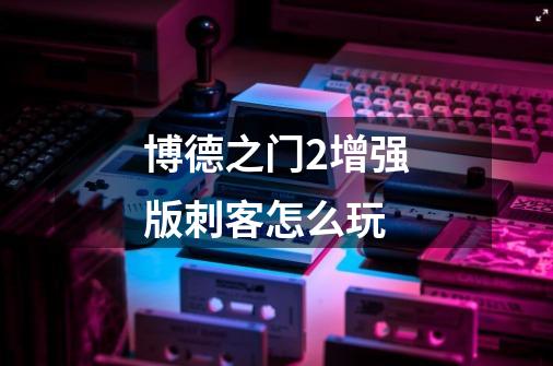 博德之门2增强版刺客怎么玩-第1张-游戏信息-龙启网