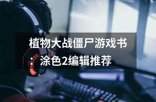 植物大战僵尸游戏书:涂色2编辑推荐-第1张-游戏信息-龙启网