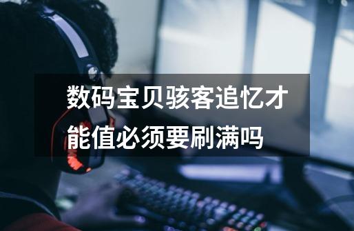 数码宝贝骇客追忆才能值必须要刷满吗-第1张-游戏信息-龙启网