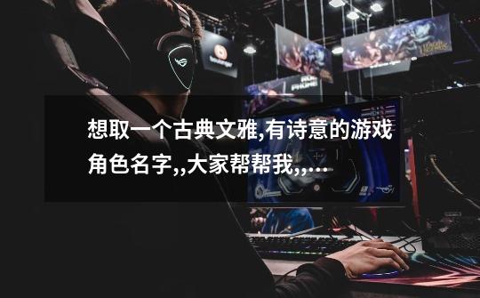 想取一个古典文雅,有诗意的游戏角色名字,,大家帮帮我,,谢了!-第1张-游戏信息-龙启网
