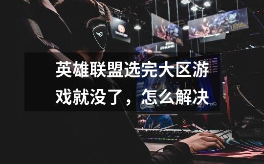 英雄联盟选完大区游戏就没了,怎么解决-第1张-游戏信息-龙启网