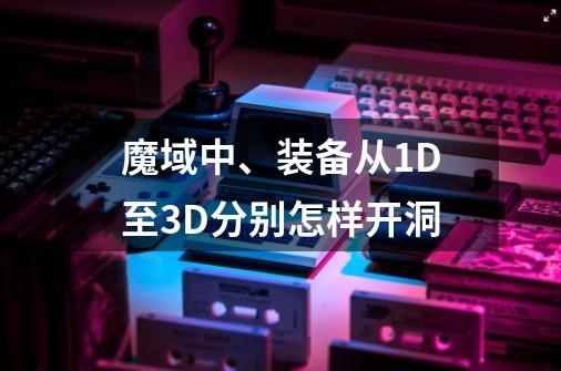 魔域中、装备从1D至3D分别怎样开洞-第1张-游戏信息-龙启网
