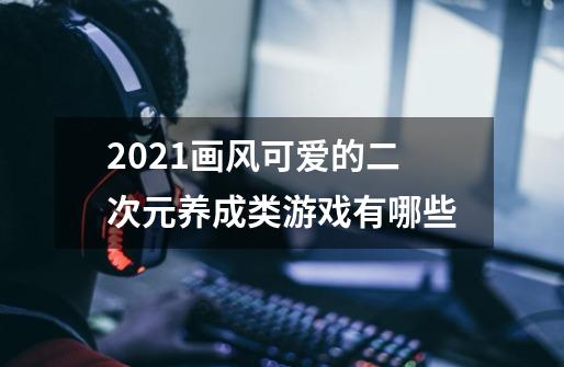 2021画风可爱的二次元养成类游戏有哪些-第1张-游戏信息-龙启网