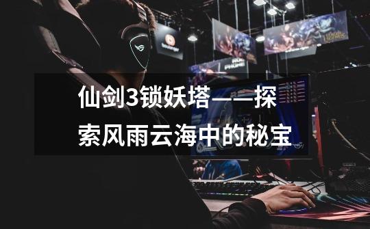 仙剑3锁妖塔——探索风雨云海中的秘宝-第1张-游戏信息-龙启网