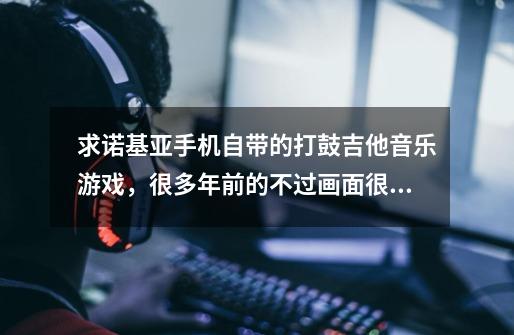 求诺基亚手机自带的打鼓吉他音乐游戏,很多年前的不过画面很不错-第1张-游戏信息-龙启网