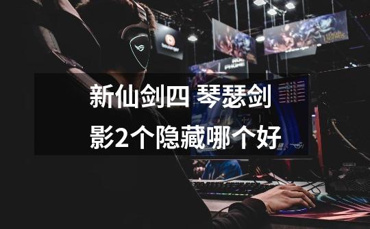 新仙剑四 琴瑟剑影2个隐藏哪个好-第1张-游戏信息-龙启网