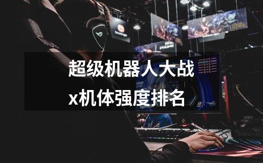超级机器人大战x机体强度排名-第1张-游戏信息-龙启网