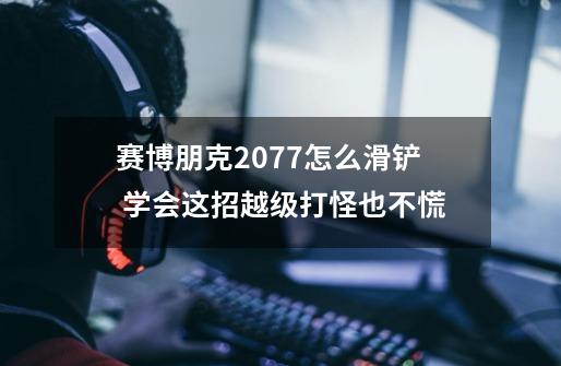 赛博朋克2077怎么滑铲 学会这招越级打怪也不慌-第1张-游戏信息-龙启网