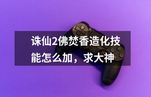 诛仙2佛焚香造化技能怎么加,求大神-第1张-游戏信息-龙启网