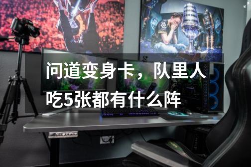问道变身卡,队里人吃5张都有什么阵-第1张-游戏信息-龙启网
