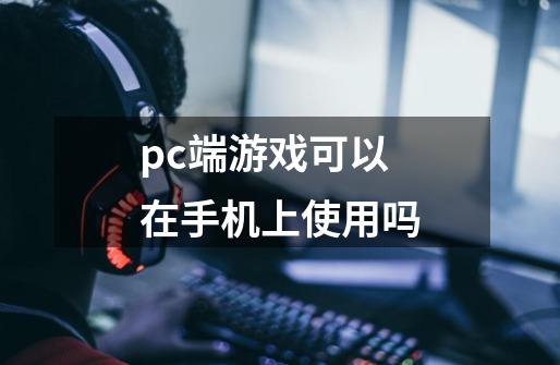pc端游戏可以在手机上使用吗-第1张-游戏信息-龙启网