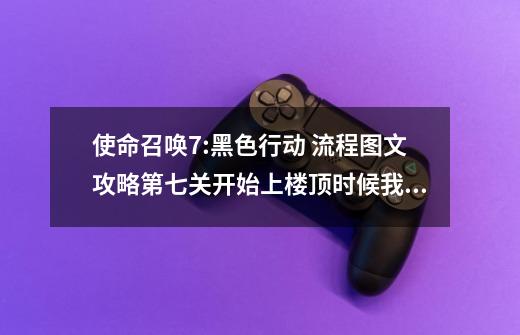 使命召唤7:黑色行动 流程图文攻略第七关开始上楼顶时候我看到他带我跳不知怎么跳过房子的是我用好多回啦谢-第1张-游戏信息-龙启网