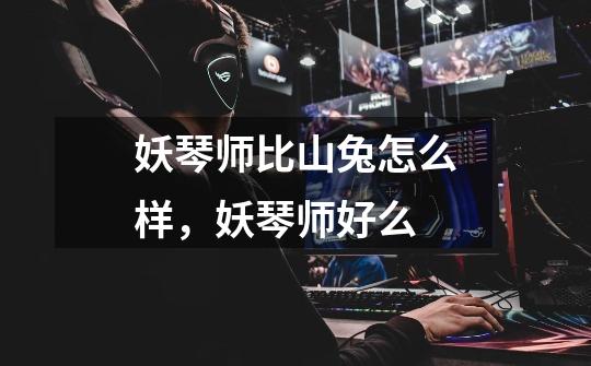 妖琴师比山兔怎么样,妖琴师好么-第1张-游戏信息-龙启网