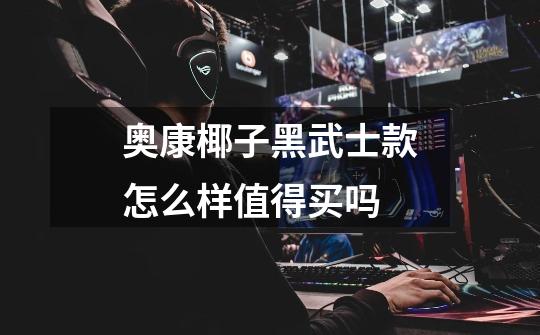 奥康椰子黑武士款怎么样值得买吗-第1张-游戏信息-龙启网