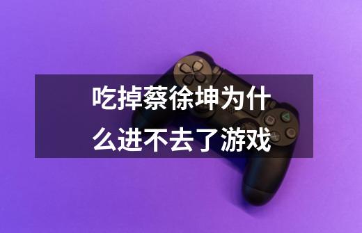 吃掉蔡徐坤为什么进不去了游戏-第1张-游戏信息-龙启网